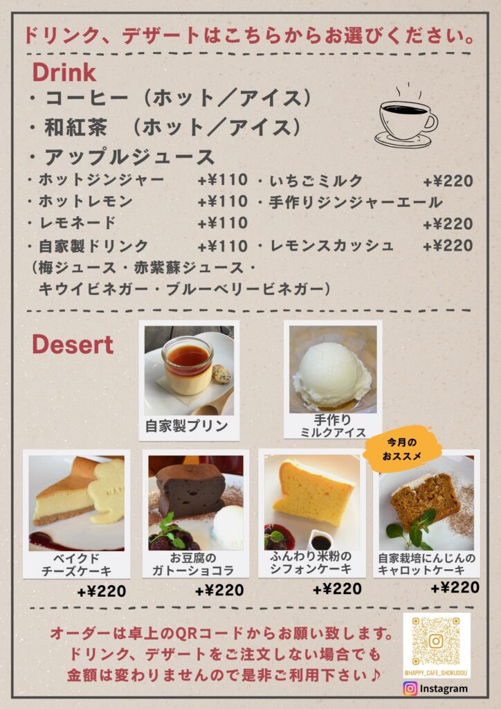ランチセットのドリンク、デザートは自由に選べます。 基本はコーヒー、和紅茶、アップルジュースの3種のドリンクと自家製プリン、手作りミルクアイス2種のデザートからそれぞれ1種類お選びいただけます。追加料金を頂ければドリンクやデザートはアップグレードできます。 お勧めは手作りジンジャーエール+220円、レモネード+110円、ベイクドチーズケーキ+220円、自家栽培にんじんのキャロットケーキ+220円です。
